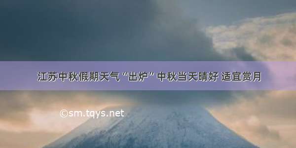 江苏中秋假期天气“出炉”中秋当天晴好 适宜赏月