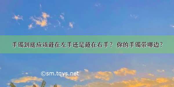 手镯到底应该戴在左手还是戴在右手？ 你的手镯带哪边？