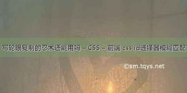 写轮眼复制的忍术还能用吗 – CSS – 前端 css id选择器模糊匹配