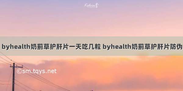 byhealth奶蓟草护肝片一天吃几粒 byhealth奶蓟草护肝片防伪