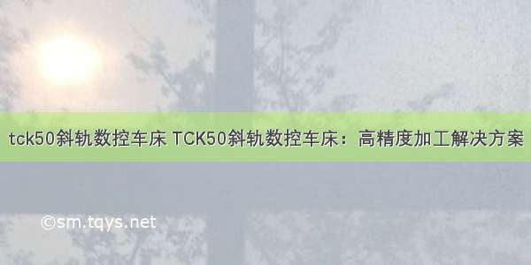 tck50斜轨数控车床 TCK50斜轨数控车床：高精度加工解决方案