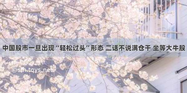 中国股市一旦出现“轻松过头”形态 二话不说满仓干 坐等大牛股