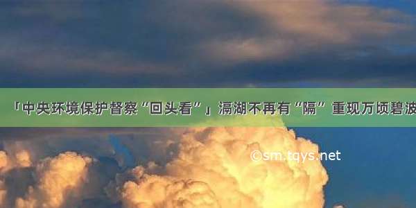 「中央环境保护督察“回头看”」滆湖不再有“隔” 重现万顷碧波