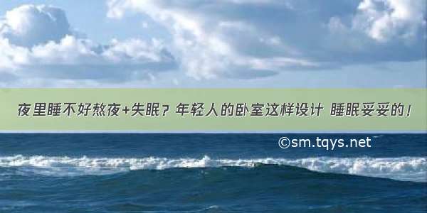 夜里睡不好熬夜+失眠？年轻人的卧室这样设计 睡眠妥妥的！