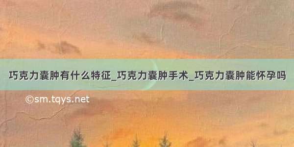 巧克力囊肿有什么特征_巧克力囊肿手术_巧克力囊肿能怀孕吗