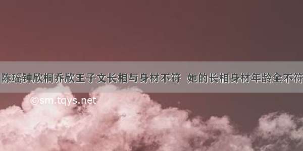 陈瑶钟欣桐乔欣王子文长相与身材不符  她的长相身材年龄全不符