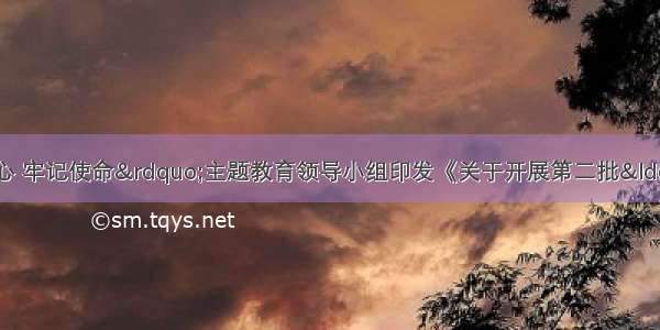 中央&ldquo;不忘初心 牢记使命&rdquo;主题教育领导小组印发《关于开展第二批&ldquo;不忘初心 牢记使