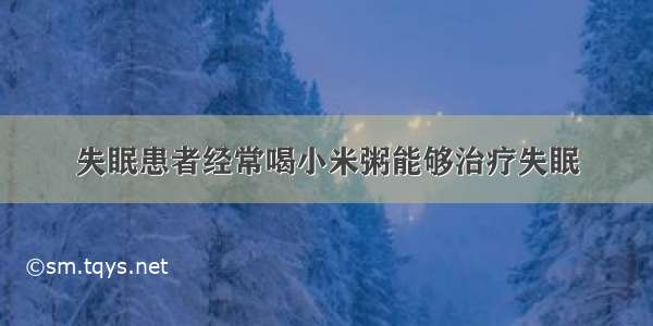 失眠患者经常喝小米粥能够治疗失眠