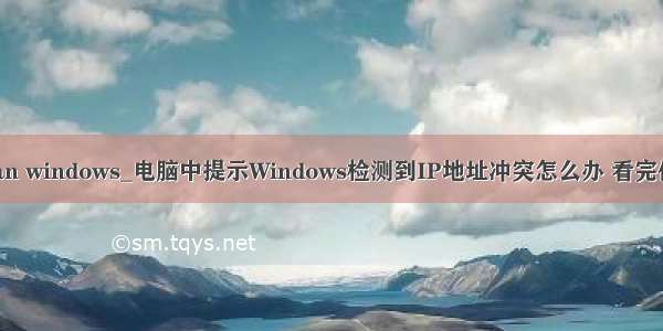 ip冲突 scan windows_电脑中提示Windows检测到IP地址冲突怎么办 看完你就知道了