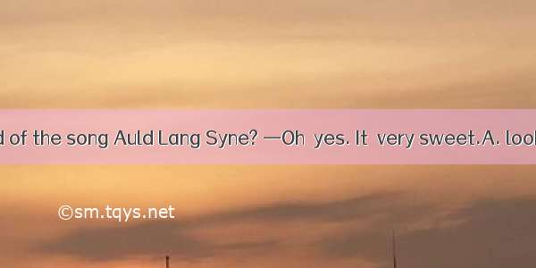 —Have you heard of the song Auld Lang Syne? —Oh  yes. It  very sweet.A. looksB. smellsC. s