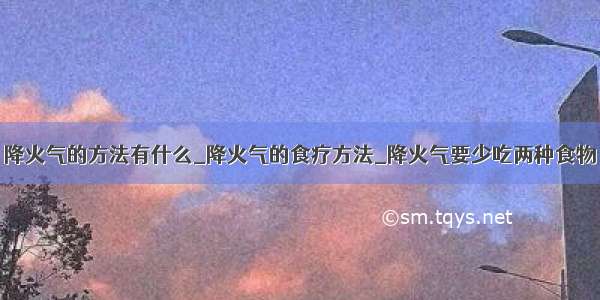 降火气的方法有什么_降火气的食疗方法_降火气要少吃两种食物