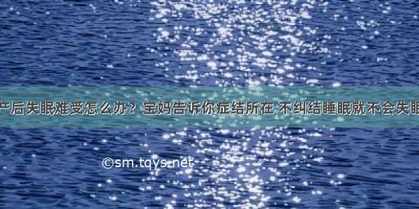 产后失眠难受怎么办？宝妈告诉你症结所在 不纠结睡眠就不会失眠