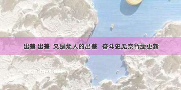 出差 出差  又是烦人的出差   奋斗史无奈暂缓更新