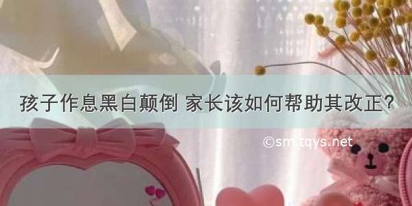 孩子作息黑白颠倒 家长该如何帮助其改正？