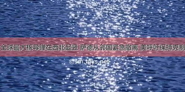 全球最大核导弹在西北起竖 萨德从邻国紧急撤离 美呼吁保持克制