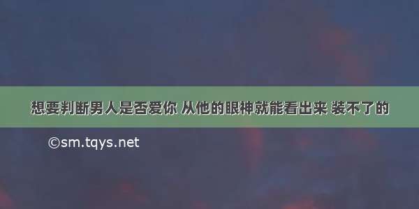 想要判断男人是否爱你 从他的眼神就能看出来 装不了的