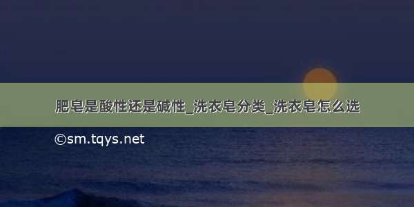 肥皂是酸性还是碱性_洗衣皂分类_洗衣皂怎么选