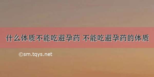 什么体质不能吃避孕药 不能吃避孕药的体质