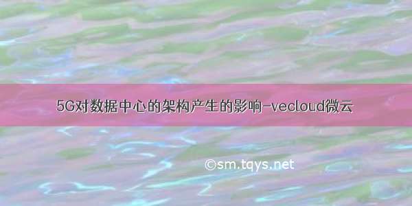 5G对数据中心的架构产生的影响-vecloud微云