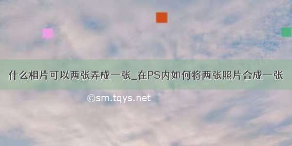 什么相片可以两张弄成一张_在PS内如何将两张照片合成一张