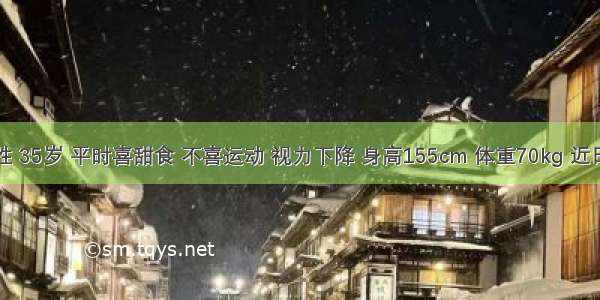 病人女性 35岁 平时喜甜食 不喜运动 视力下降 身高155cm 体重70kg 近日得知其