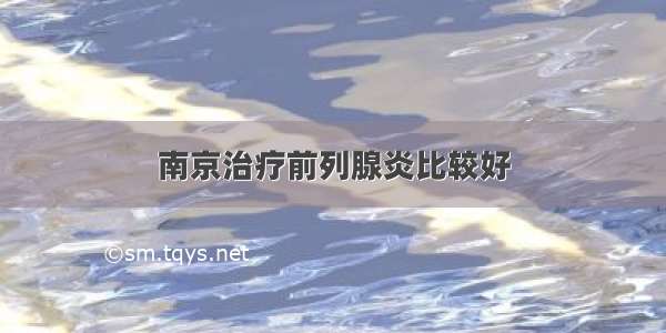 南京治疗前列腺炎比较好