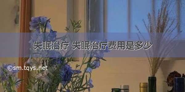 失眠治疗 失眠治疗费用是多少