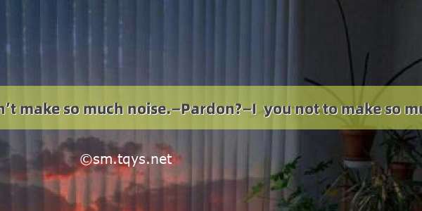 —Mike  please don’t make so much noise.—Pardon?—I  you not to make so much noise.A. tellB.