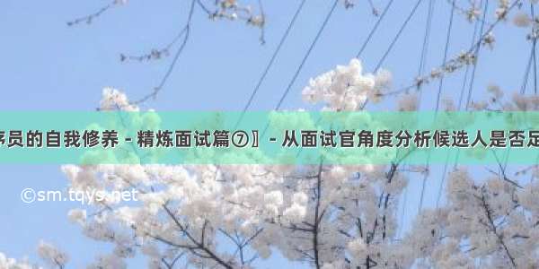 〖程序员的自我修养 - 精炼面试篇⑦〗- 从面试官角度分析候选人是否足够优选