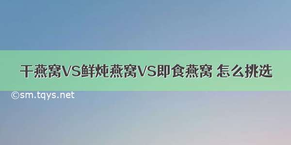 干燕窝VS鲜炖燕窝VS即食燕窝 怎么挑选