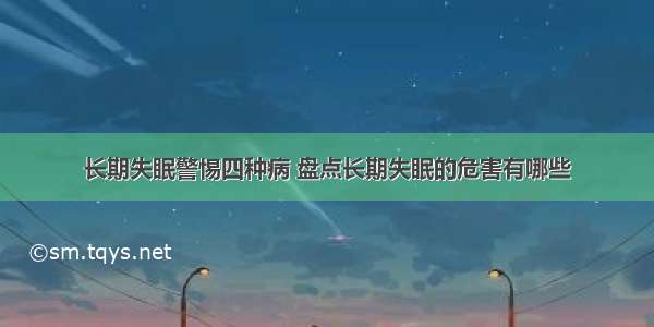 长期失眠警惕四种病 盘点长期失眠的危害有哪些