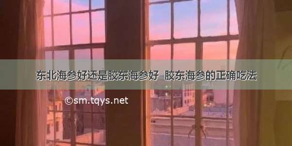 东北海参好还是胶东海参好  胶东海参的正确吃法