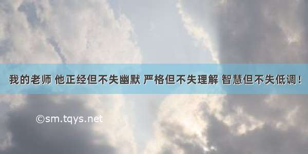 我的老师 他正经但不失幽默 严格但不失理解 智慧但不失低调！