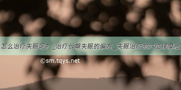 怎么治疗失眠呢？_治疗长期失眠的偏方_失眠治疗的穴位按摩法