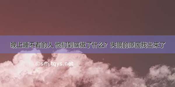 晚上睡不着的人 他们到底做了什么？失眠的原因找出来了