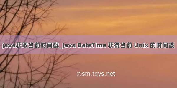 java获取当前时间戳_Java DateTime 获得当前 Unix 的时间戳