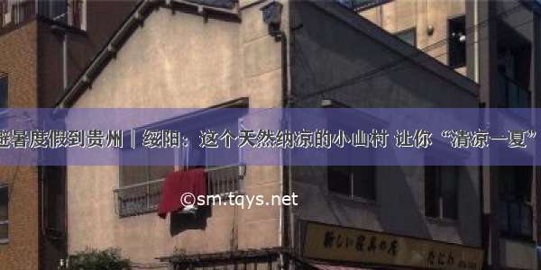 避暑度假到贵州︱绥阳：这个天然纳凉的小山村 让你“清凉一夏”！