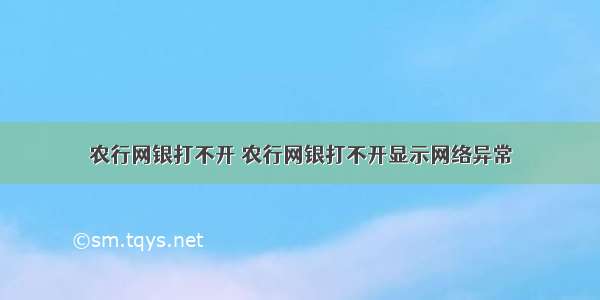 农行网银打不开 农行网银打不开显示网络异常