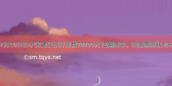 小刘7月10日在中国建设银行存款20000元 定期两年。因急需用钱 小刘于4