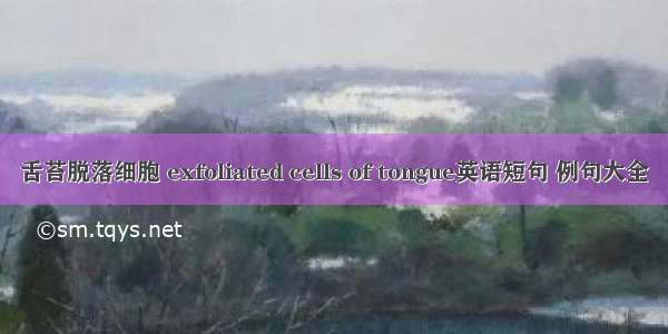 舌苔脱落细胞 exfoliated cells of tongue英语短句 例句大全