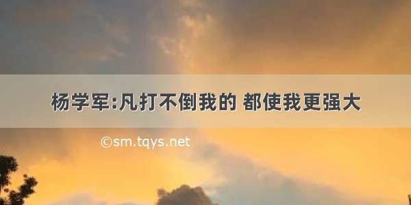 杨学军:凡打不倒我的 都使我更强大