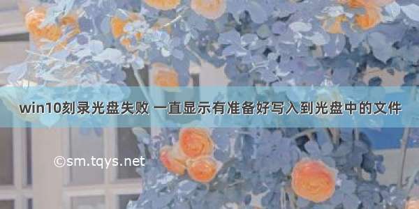 win10刻录光盘失败 一直显示有准备好写入到光盘中的文件