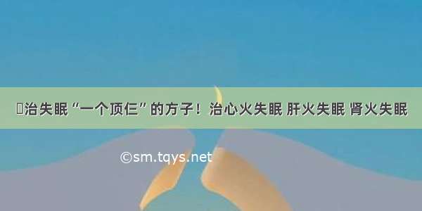 ​治失眠“一个顶仨”的方子！治心火失眠 肝火失眠 肾火失眠