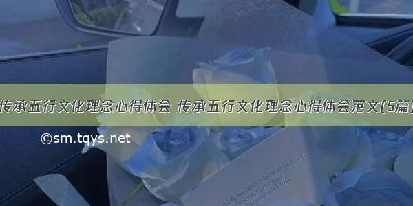 传承五行文化理念心得体会 传承五行文化理念心得体会范文(5篇)