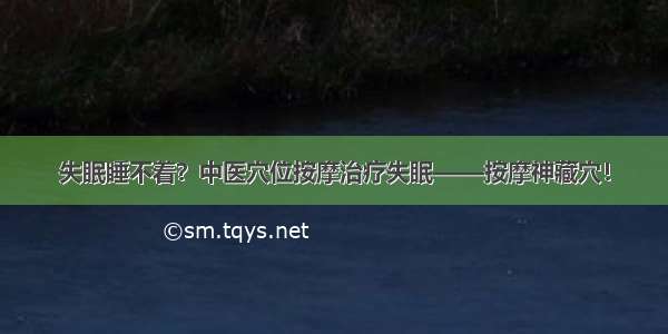 失眠睡不着？中医穴位按摩治疗失眠——按摩神藏穴！