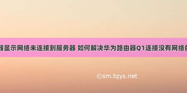 华为路由器显示网络未连接到服务器 如何解决华为路由器Q1连接没有网络的问题？...