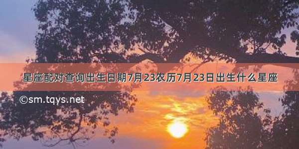 星座配对查询出生日期7月23农历7月23日出生什么星座