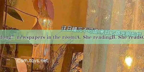 – What’s Joan dong?  newspapers in the room.A. She readingB. She readsC. To readD. Read