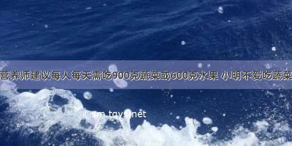 单选题营养师建议每人每天需吃900克蔬菜或600克水果 小明不爱吃蔬菜 爱吃苹