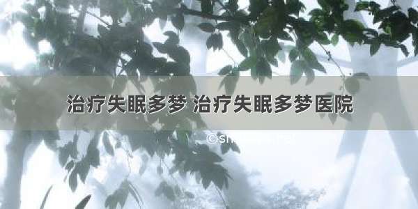 治疗失眠多梦 治疗失眠多梦医院